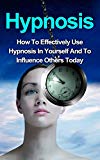 Hypnosis: How To Effectively Use Hypnosis In Yourself And To Influence Others (Hypnosis, Self  Hypnosis, Hypnosis Sex, Hypnosis for weight loss, Hypnotic Writing, Hypnosis Free, Hypnosis Scripts)