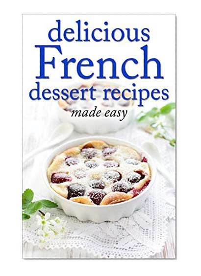 Delicious French Dessert Recipes - made easy (French cookbook, French cooking, dessert, dessert recipes, dessert cookbook) (Desserts of the World Book 2)