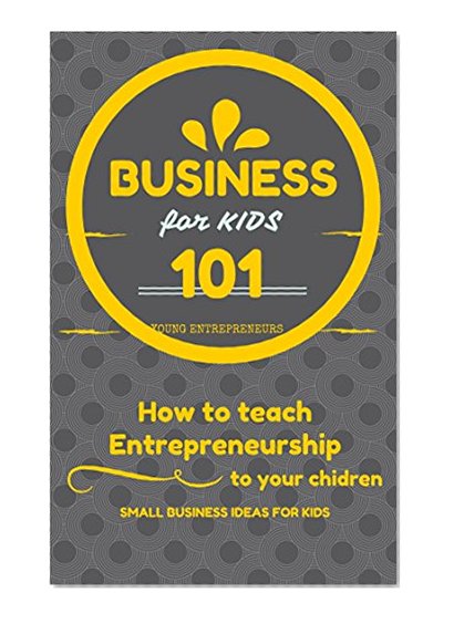 Business For Kids: for beginners - How to teach Entrepreneurship to your Children - Small Business Ideas for Kids (How to Start a Business for Kids - Business for children - Kids business 101)
