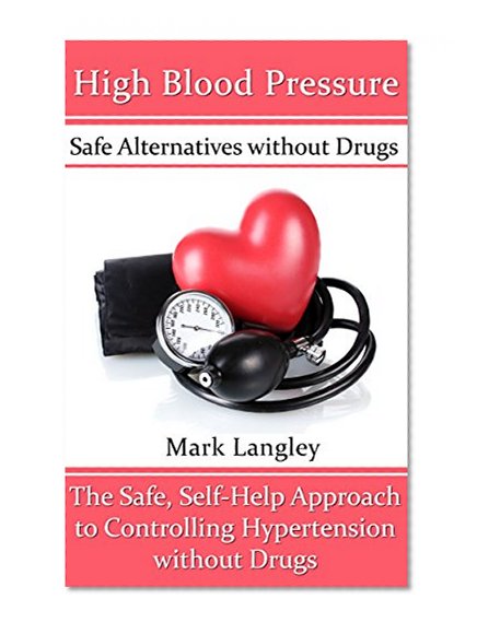 High Blood Pressure: Safe Alternatives without Drugs: The Safe, Self-Help Approach to Controlling Hypertension without Drugs
