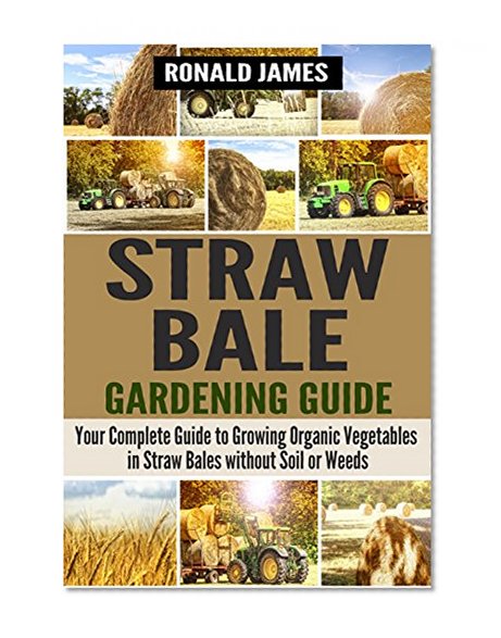 Straw Bale Gardening Guide: Your Complete Guide to Growing Organic Vegetables in Straw Bales without Soil or Weeds