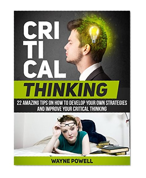 Critical Thinking: 22 Amazing Tips on How to Develop Your Own Strategies and Improve Your Critical Thinking (Critical Thinking, Critical Thinking books, critical thinking skills)