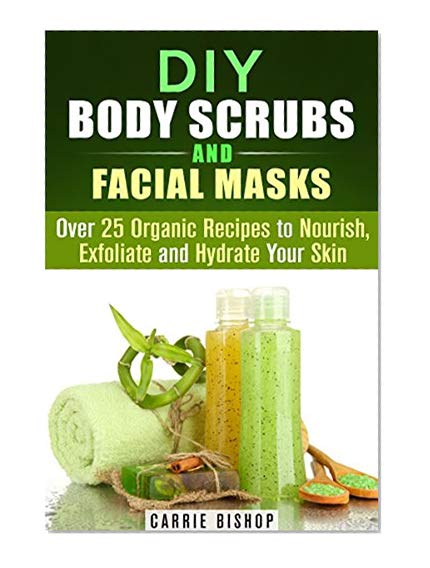 DIY Body Scrubs and Facial Masks: Over 25 Organic Recipes to Nourish, Exfoliate and Hydrate Your Skin (DIY Beauty Products)