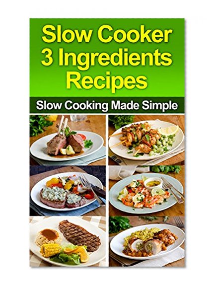 Slow Cooker: 3-Ingredient Recipes  Slow Cooking Made Simple(Slow Cooker,Slow Cooker Cookbook,Slow Cooker Recipes,Slow Cooking,Slow Cooker Meals,Slow Cooker Desserts,Slow Cooker Chicken Recipes)