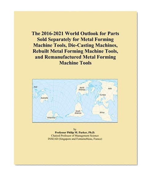 The 2016-2021 World Outlook for Parts Sold Separately for Metal Forming Machine Tools, Die-Casting Machines, Rebuilt Metal Forming Machine Tools, and Remanufactured Metal Forming Machine Tools