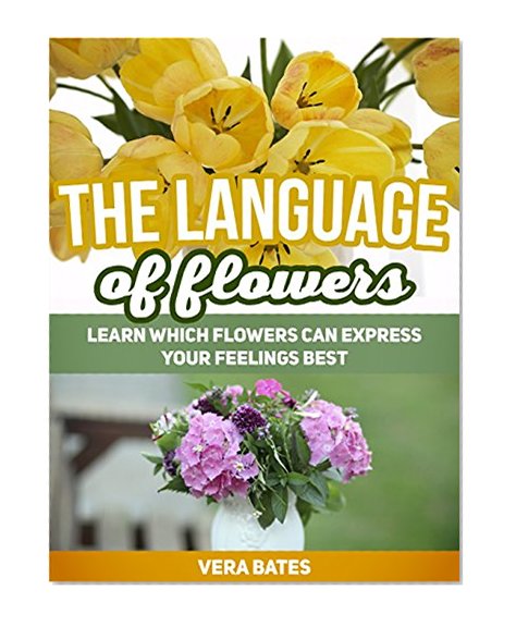 The Language Of Flowers: Learn Which Flowers can Express Your Feelings Best (Language of flowers, Understanding flowers and flowering, Secret Meanings of Flowers)