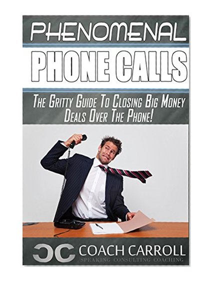 Phenomenal Phone Calls: The Gritty Guide To Closing Big Money Deals Over The Phone