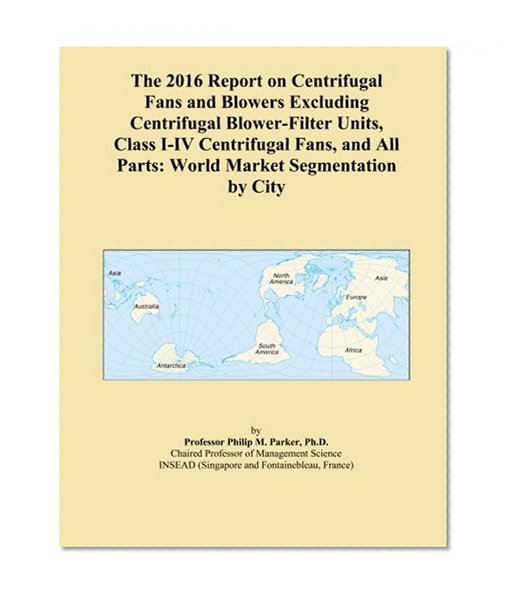 The 2016 Report on Centrifugal Fans and Blowers Excluding Centrifugal Blower-Filter Units, Class I-IV Centrifugal Fans, and All Parts: World Market Segmentation by City