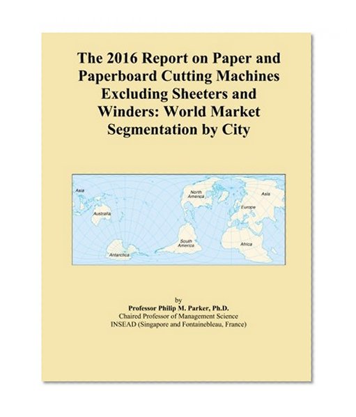 The 2016 Report on Paper and Paperboard Cutting Machines Excluding Sheeters and Winders: World Market Segmentation by City