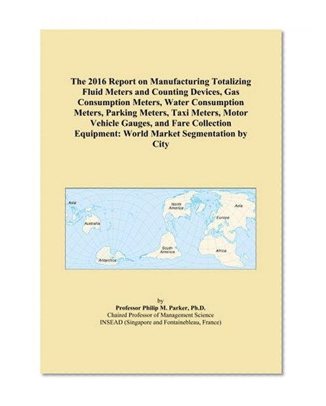 The 2016 Report on Manufacturing Totalizing Fluid Meters and Counting Devices, Gas Consumption Meters, Water Consumption Meters, Parking Meters, Taxi ... Equipment: World Market Segmentation by City