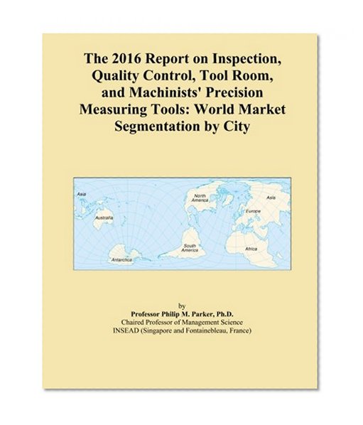 The 2016 Report on Inspection, Quality Control, Tool Room, and Machinists' Precision Measuring Tools: World Market Segmentation by City
