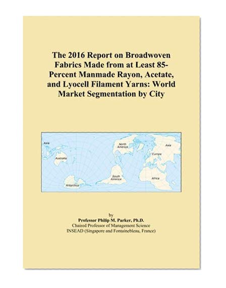 The 2016 Report on Broadwoven Fabrics Made from at Least 85-Percent Manmade Rayon, Acetate, and Lyocell Filament Yarns: World Market Segmentation by City