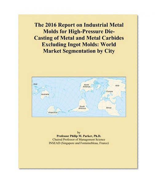 The 2016 Report on Industrial Metal Molds for High-Pressure Die-Casting of Metal and Metal Carbides Excluding Ingot Molds: World Market Segmentation by City