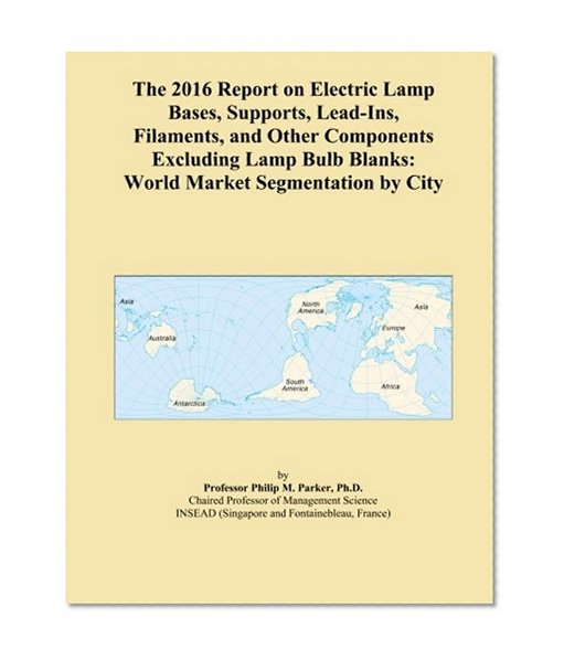 Book Cover The 2016 Report on Electric Lamp Bases, Supports, Lead-Ins, Filaments, and Other Components Excluding Lamp Bulb Blanks: World Market Segmentation by City