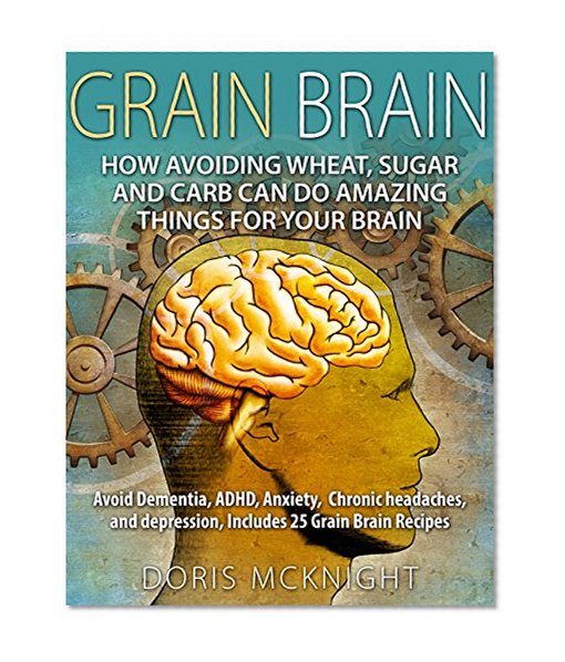 Grain Brain: How Avoiding Wheat, Sugar and Carb Can Do Amazing Things For Your Brain: Avoid Dementia, ADHD, Anxiety, Chronic Headaches, and Depression, ... grain brain, gluten free, brain grain)