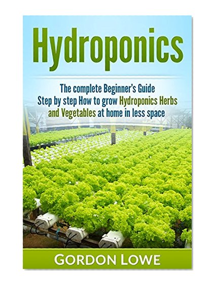Hydroponics : Hydroponics for Beginners : The Complete Guide How to Grow Hydroponics Herbs and Vegetables at home in less space. (Hydroponics, Aquaponics,Hydroponic, ... Gardening, Gardening Techniques, Vegetable)