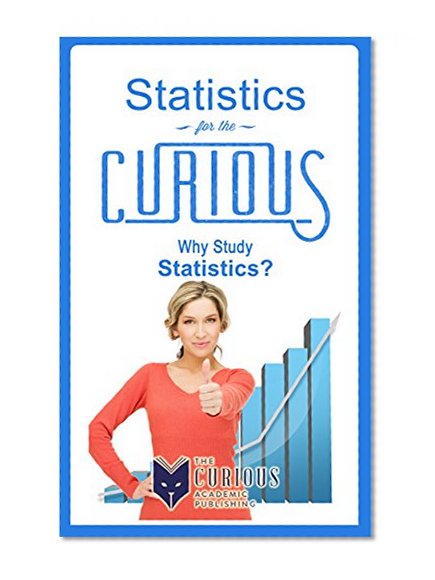 Statistics for the Curious: Why Study Statistics? (For College Students - Best College Majors, College Scholarships, Educational Research, Career Choices, and Success Stories)