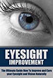Eyesight Improvement: The Ultimate Guide How To Improve and Cure your Eyesight and Vision Naturally (Eyesight Improvement, Vision Improvement, Eyesight Cure, Health Restoration, Natural Cures)