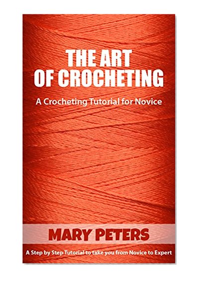 Crochet: The Art of Crocheting, A Crocheting Tutorial For Novice: A Step By Step Crochet Tutorial To Take You From Novice To Expert (Crochet, Crocheting, Crochet, Knitting, Crocheting for Beginners)