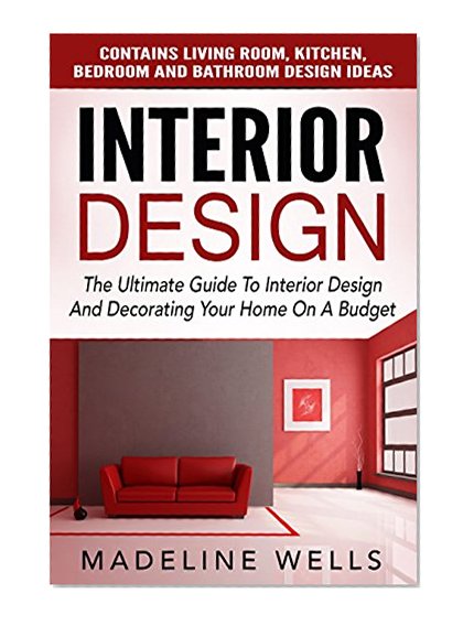 Interior Design: The Ultimate Guide To Interior Design And Decorating Your Home On A Budget - Contains Living Room, Kitchen, Bedroom And Bathroom Design Ideas (Feng Shui, Interior Design Handbook)