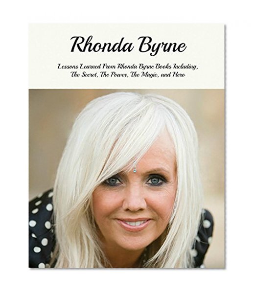 Rhonda Byrne: Lessons Learned From Rhonda Byrne Books Including, The Secret, The Power, The Magic, Hero etc... (Rhonda Byrne Books, Rhonda Byrne, Rhonda Byrne The Secret)