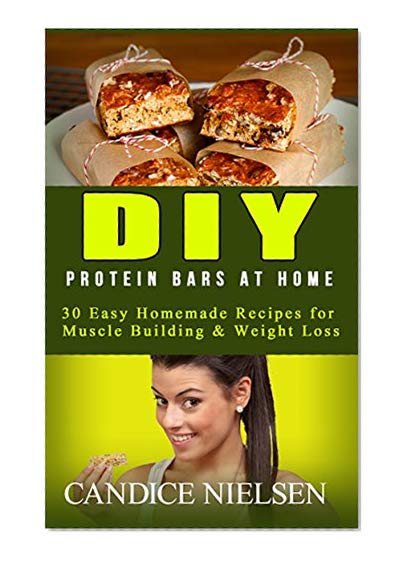 DIY Protein Bars: 30 Easy Homemade - Protein Bar Recipes, Energy Bar Recipes (Muscle Building Nutrition, Weight Loss Cooking, Snack Bars, Protein Bars at Home)
