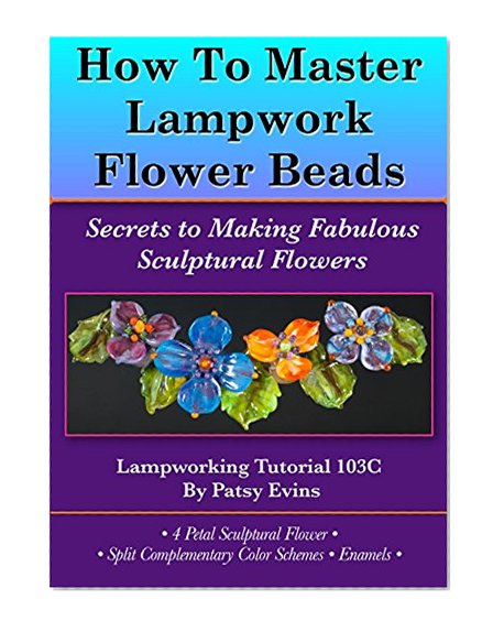 How To Master Lampwork Flower Beads: Secrets to Making Fabulous Sculptural Flowers, Lampwork Tutorial 103C: 4 Petal Sculptural Flower â€¢ Split Complementary ... Schemes â€¢ Enamels (Lampworking Book 1033)