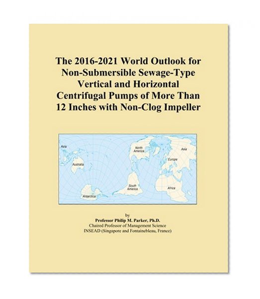 The 2016-2021 World Outlook for Non-Submersible Sewage-Type Vertical and Horizontal Centrifugal Pumps of More Than 12 Inches with Non-Clog Impeller