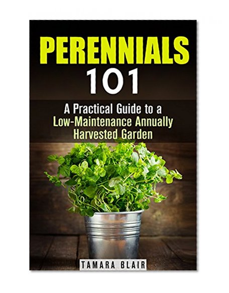 Perennials 101: Practical Guide to a Low-Maintenance Annually Harvested Garden (Urban Gardening & Homesteading)