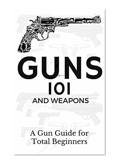 Guns: Weapons Guide for Total Beginners - Guns, Colts Revolvers and Rifles (Firearms training - Firearms for Beginners - Firearms Books Book 1)