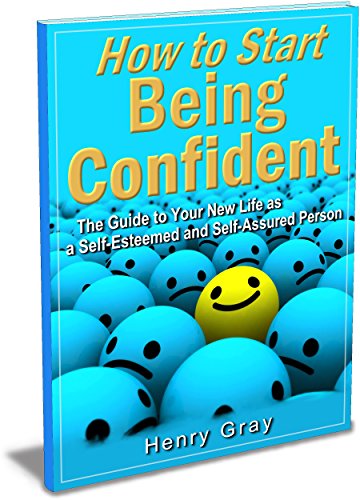 How to Start Being Confident: The Guide to Your New Life as a Self-Esteemed and Self-Assured Person
