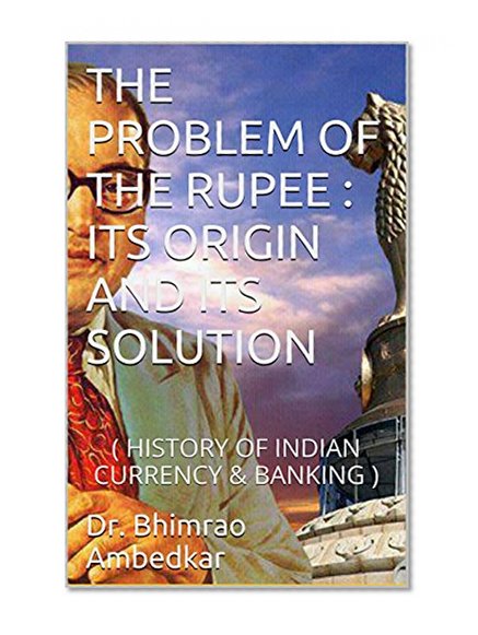 THE PROBLEM OF THE RUPEE : ITS ORIGIN AND ITS SOLUTION: (HISTORY OF INDIAN CURRENCY & BANKING)