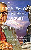 THE PROBLEM OF THE RUPEE : ITS ORIGIN AND ITS SOLUTION: (HISTORY OF INDIAN CURRENCY & BANKING)