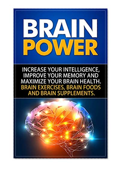 Brain Power: Increase Your Intelligence, Improve Your Memory And Maximize Your Brain Health. Brain Exercises, Brain Foods And Brain Supplements.