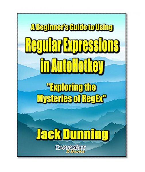 A Beginner's Guide to Using Regular Expressions in AutoHotkey—Exploring the Mysteries of RegEx: Create Practical AutoHotkey Tools for Windows XP, Windows ... 10 (AutoHotkey Tips and Tricks Book 5)