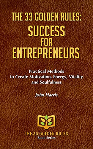 THE 33 GOLDEN RULES: SUCCESS FOR ENTREPRENEURS: Practical Methods to Create Motivation, Energy,  Vitality and Soulfulness
