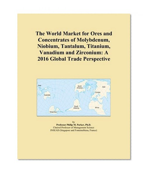 The World Market for Ores and Concentrates of Molybdenum, Niobium, Tantalum, Titanium, Vanadium and Zirconium: A 2016 Global Trade Perspective
