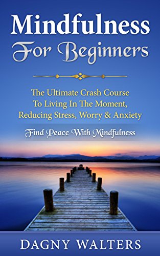 Mindfulness For Beginners: The Ultimate Crash Course To Living In The Moment, Reducing Stress, Worry & Anxiety - Find Peace With Mindfulness (Mindfulness, ... Stress Free, Buddhism For Beginners)