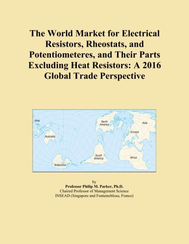 The World Market for Electrical Resistors, Rheostats, and Potentiometeres, and Their Parts Excluding Heat Resistors: A 2016 Global Trade Perspective