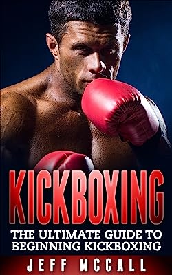 Kickboxing: The Ultimate Beginners Guide To Kickboxing (Martial Arts - MMA, Mixed Martial Arts, Grappling, Brazilian Jiu Jitsu)
