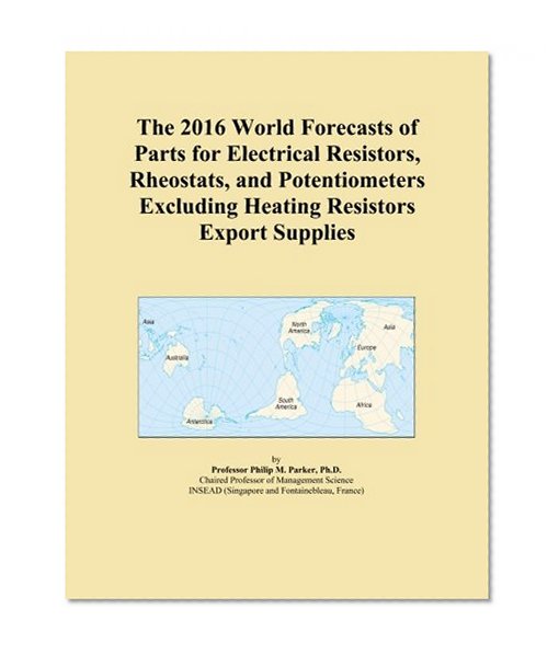The 2016 World Forecasts of Parts for Electrical Resistors, Rheostats, and Potentiometers Excluding Heating Resistors Export Supplies
