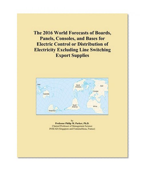The 2016 World Forecasts of Boards, Panels, Consoles, and Bases for Electric Control or Distribution of Electricity Excluding Line Switching Export Supplies