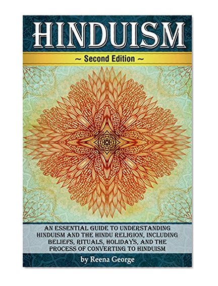 Hinduism: An Essential Guide to Understanding Hinduism and the Hindu Religion, Including Beliefs, Rituals, Holidays, and the Process of Converting to Hinduism