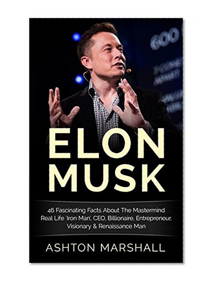 Elon Musk: 46 Fascinating Facts About The Mastermind Real Life 'Iron Man', CEO, Billionaire, Entrepreneur, Visionary & Renaissance Man (Investing, Entrepreneurship, ... Men, Success Principles, Business Advice)