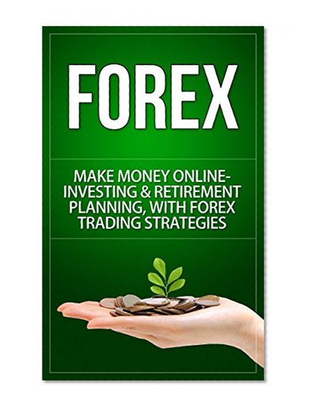 Forex: Make Money Online - Investing & Retirement Planning, With Forex Trading Strategies (Forex Trading, Day Trading, Online Trading, Currency Trading, ... Basics, Stock Trading, Options Trading)