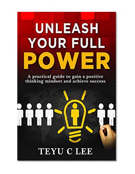 Unleash Your Full Power: A Practical Guide To Gain A Positive Thinking Mindset And Achieve Success