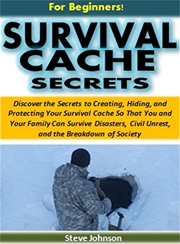 Survival Cache Secrets for Beginners!: The Secrets to Creating, Hiding, and Protecting a Survival Cache So That You Can Survive Disasters, Civil Unrest, and the Breakdown of Society