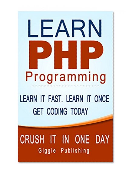 PHP: Learn PHP Programming - CRUSH IT IN ONE DAY. Learn It Fast. Learn It Once. Get Coding Today. (PHP,	 PHP Programming, PHP Course, PHP Book, PHP Programming Language, PHP Book-Course, Learn PHP)