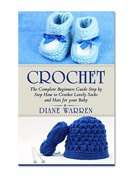 Crochet : The Complete Step by Step Beginners Guide How to Crochet Lovely Socks and Hats for your Baby ((Crochet for Beginners, Crochet Patterns, Socks for Baby, Knitting))