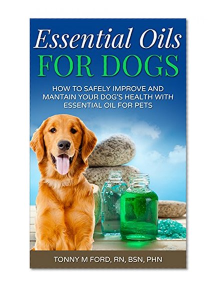 Essential Oils For Dogs: How to Safely improve and mantain your dog's health with essential oils: Essential Oils For Pets (Essential Oils Benefits) (Essential Oils For Your Pet)